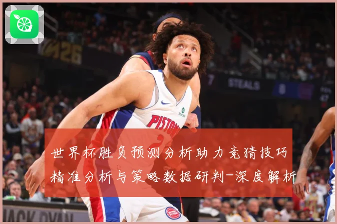 世界杯胜负预测分析助力竞猜技巧精准分析与策略数据研判-深度解析