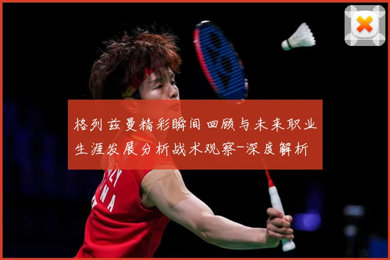 格列兹曼精彩瞬间回顾与未来职业生涯发展分析战术观察-深度解析