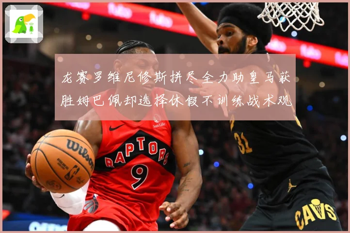 龙赛罗维尼修斯拼尽全力助皇马获胜姆巴佩却选择休假不训练战术观察-深度解析