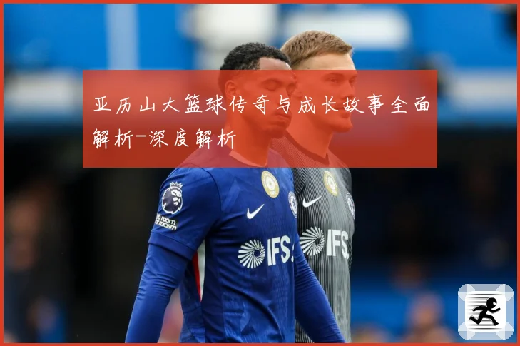 亚历山大篮球传奇与成长故事全面解析-深度解析