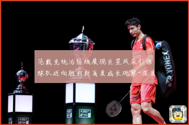 范戴克统治防线展现巨星风采引领球队迈向胜利新高度成长观察-深度解析