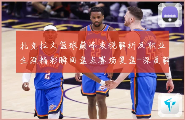 扎克拉文篮球巅峰表现解析及职业生涯精彩瞬间盘点赛场复盘-深度解析