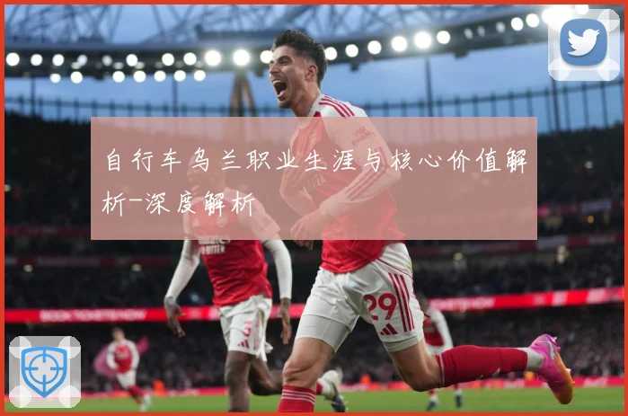 自行车乌兰职业生涯与核心价值解析-深度解析