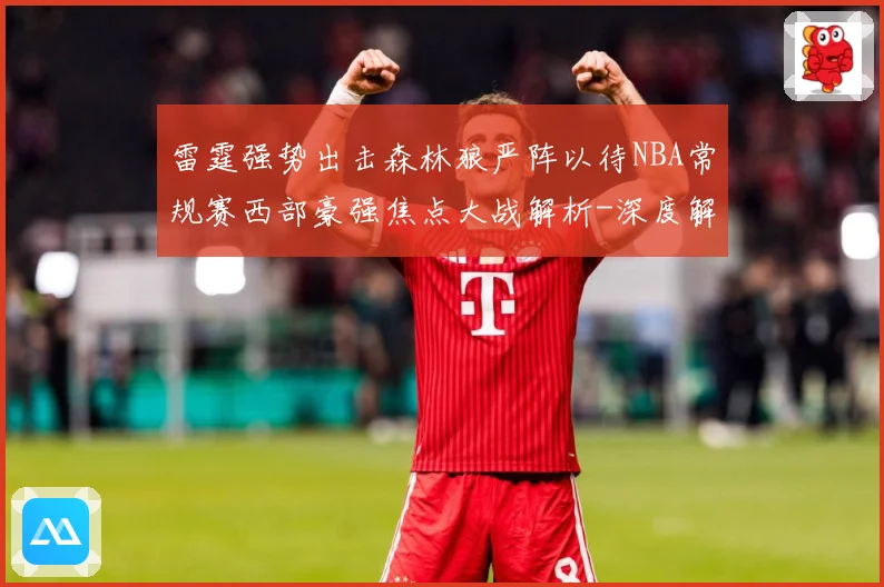 雷霆强势出击森林狼严阵以待NBA常规赛西部豪强焦点大战解析-深度解析