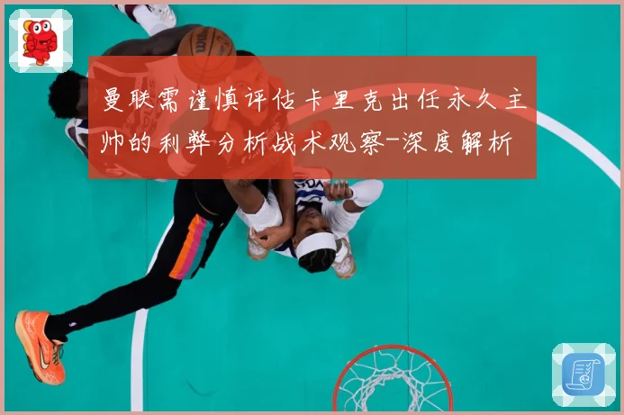 曼联需谨慎评估卡里克出任永久主帅的利弊分析战术观察-深度解析