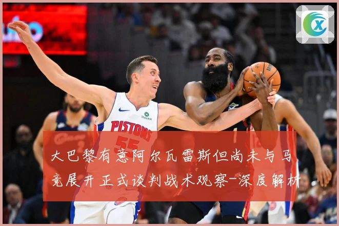 大巴黎有意阿尔瓦雷斯但尚未与马竞展开正式谈判战术观察-深度解析
