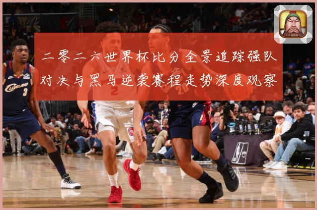 二零二六世界杯比分全景追踪强队对决与黑马逆袭赛程走势深度观察数据研判-深度解析