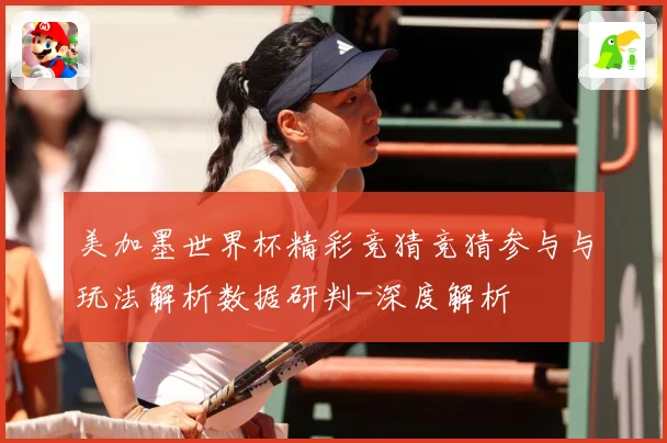 美加墨世界杯精彩竞猜竞猜参与与玩法解析数据研判-深度解析