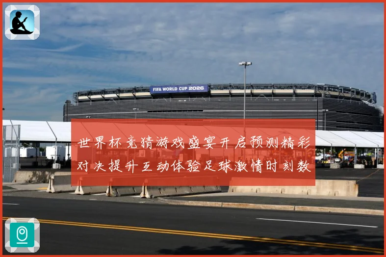 世界杯竞猜游戏盛宴开启预测精彩对决提升互动体验足球激情时刻数据研判-深度解析