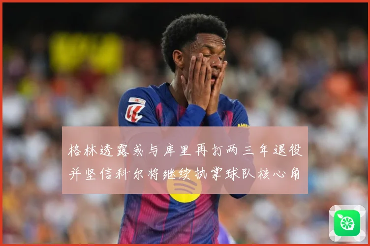 格林透露或与库里再打两三年退役并坚信科尔将继续执掌球队核心角赛场复盘-深度解析
