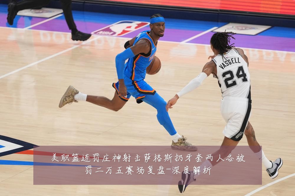 美职篮连罚庄神射击萨格斯扔牙套两人各被罚二万五赛场复盘-深度解析