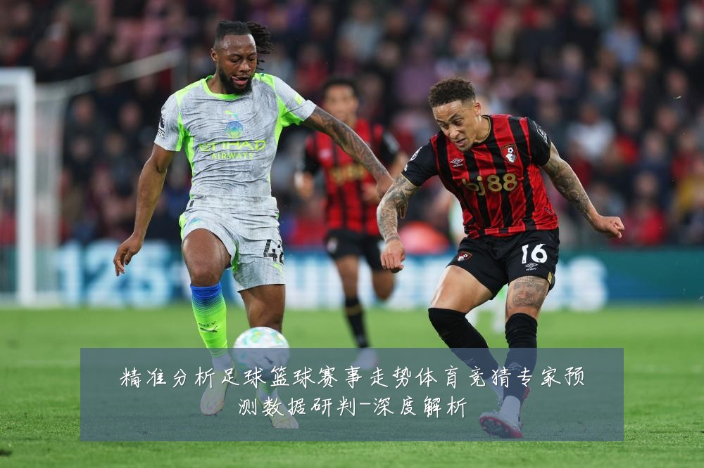 精准分析足球篮球赛事走势体育竞猜专家预测数据研判-深度解析