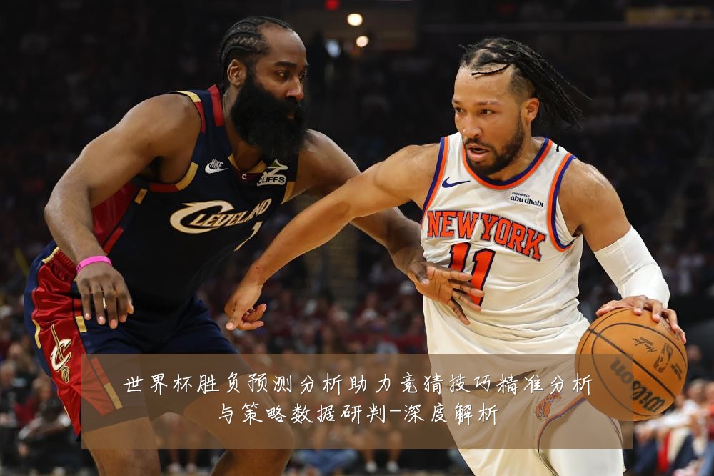 世界杯胜负预测分析助力竞猜技巧精准分析与策略数据研判-深度解析