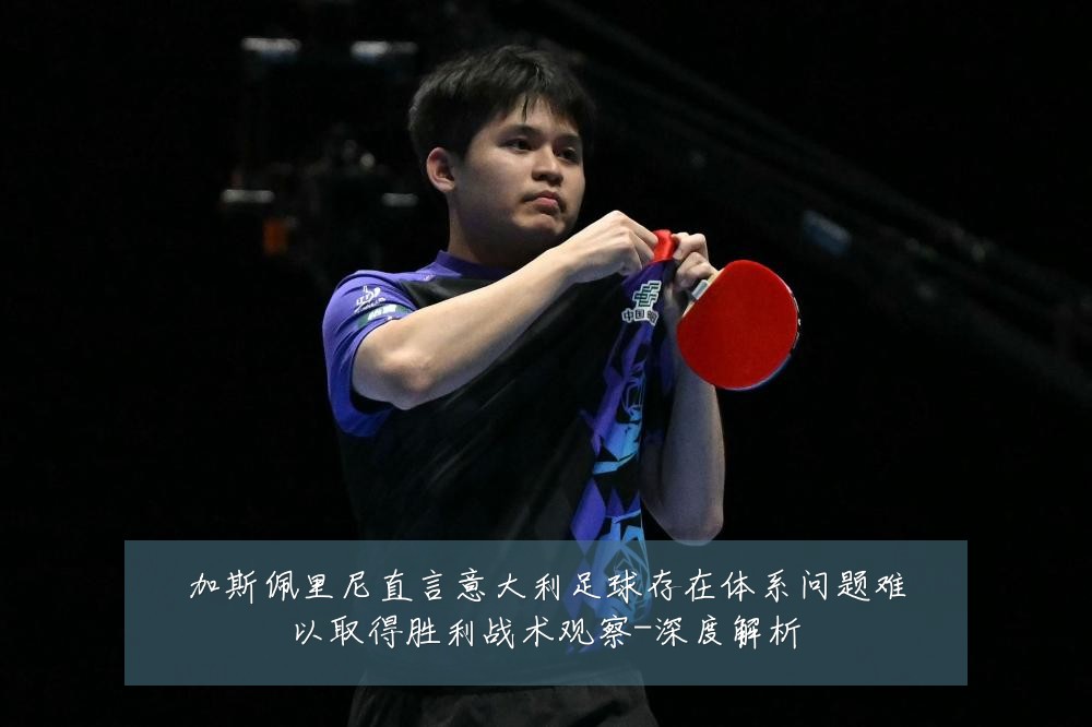加斯佩里尼直言意大利足球存在体系问题难以取得胜利战术观察-深度解析