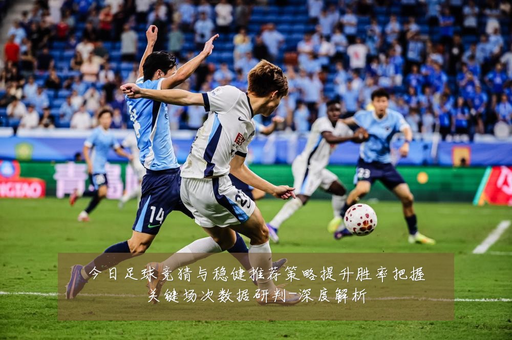 今日足球竞猜与稳健推荐策略提升胜率把握关键场次数据研判-深度解析