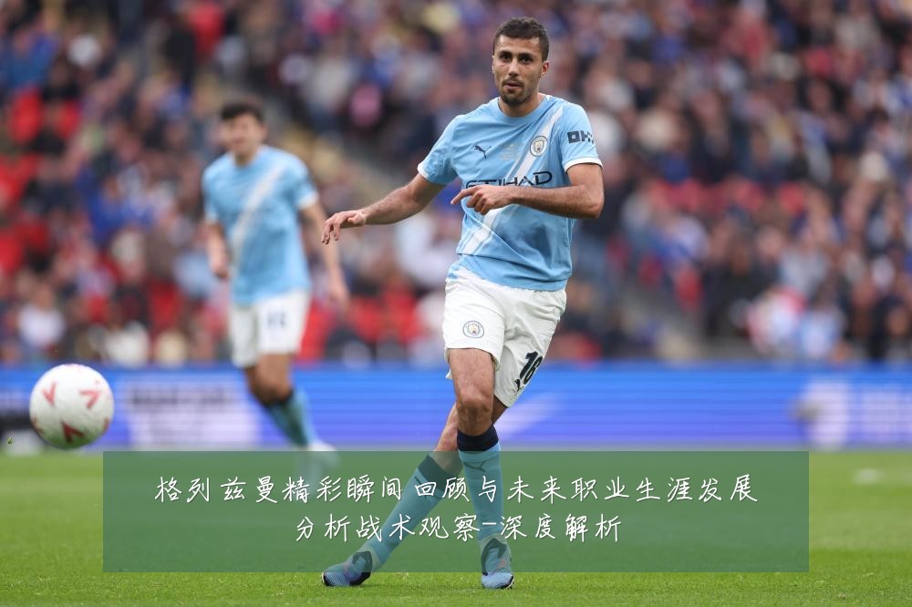 格列兹曼精彩瞬间回顾与未来职业生涯发展分析战术观察-深度解析