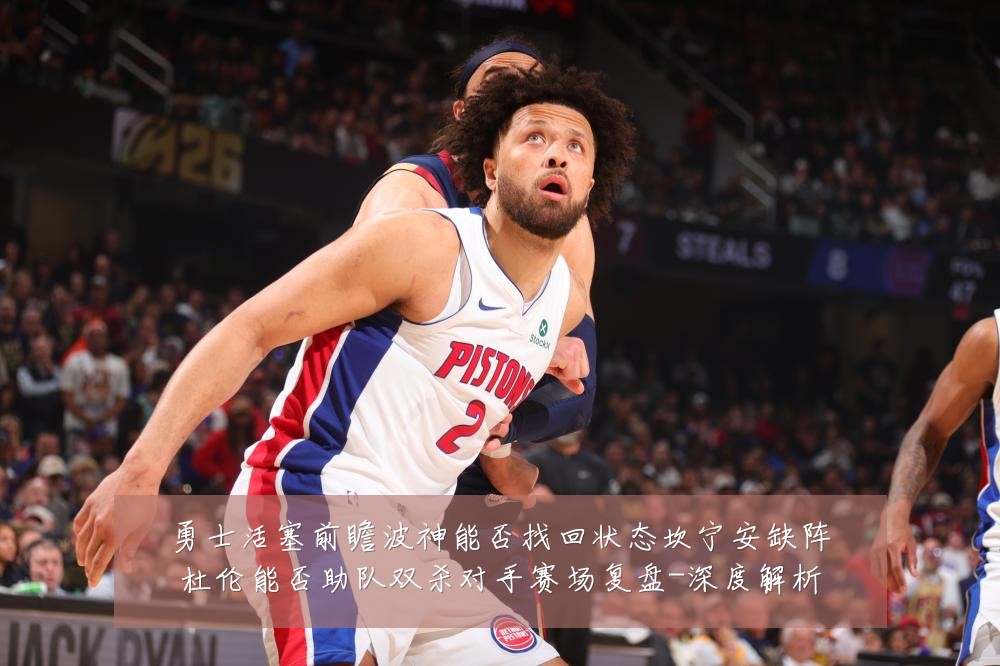 勇士活塞前瞻波神能否找回状态坎宁安缺阵杜伦能否助队双杀对手赛场复盘-深度解析