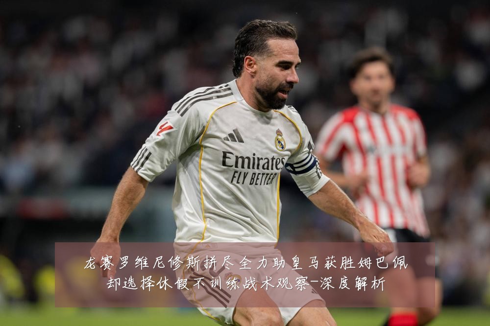 龙赛罗维尼修斯拼尽全力助皇马获胜姆巴佩却选择休假不训练战术观察-深度解析